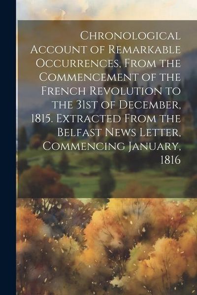 Produktbild: Chronological Account of Remarkable Occurrences, From the Commencement of the French Revolution to the 31st of December, 1815. Extracted From the Belf
