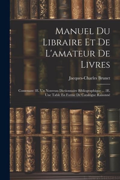 Produktbild: Manuel Du Libraire Et De L'amateur De Livres: Contenant 1E. Un Nouveau Dictionnaire Bibliographique ... 2E. Une Table En Forme De Catalogue Raisonn&eacute;