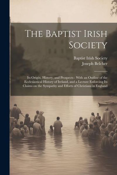 Produktbild: The Baptist Irish Society [microform]: Its Origin, History, and Prospects: With an Outline of the Ecclesiastical History of Ireland, and a Lecture Enf