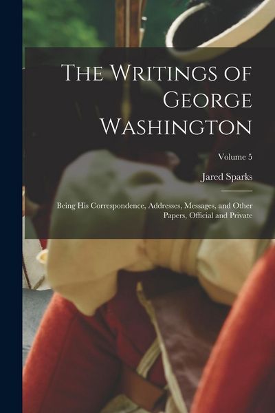 Produktbild: The Writings of George Washington: Being His Correspondence, Addresses, Messages, and Other Papers, Official and Private; Volume 5