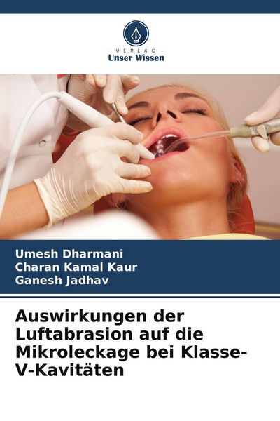 Auswirkungen der Luftabrasion auf die Mikroleckage bei Klasse-V-Kavitäten, Taschenbuch von Umesh Dharmani , Charan Kamal Kaur , Ganesh Jadhav, Verlag