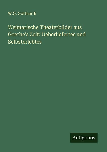 Weimarische Theaterbilder aus Goethe's Zeit: Ueberliefertes und Selbsterlebtes, Taschenbuch von W. G. Gotthardi, Antigonos Verlag, 9783388936895