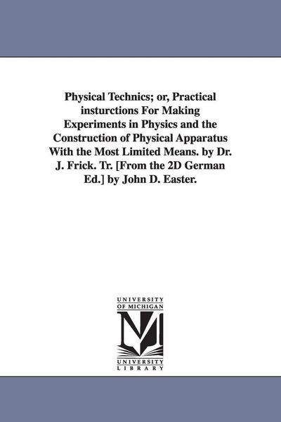 Produktbild: Physical Technics; or, Practical insturctions For Making Experiments in Physics and the Construction of Physical Apparatus With the Most Limited Means. by Dr. J. Frick. Tr. [From the 2D German Ed.] by John D. Easter.