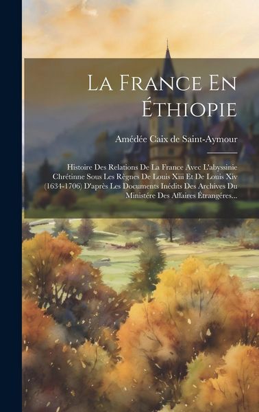 Produktbild: La France En &Eacute;thiopie: Histoire Des Relations De La France Avec L'abyssinie Chr&eacute;tinne Sous Les R&egrave;gnes De Louis Xiii Et De Louis Xiv (1634-170