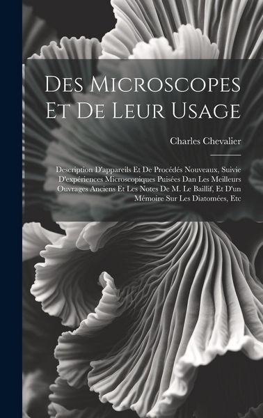 Produktbild: Des Microscopes Et De Leur Usage: Description D'appareils Et De Proc&eacute;d&eacute;s Nouveaux, Suivie D'exp&eacute;riences Microscopiques Puis&eacute;es Dan Les Meilleurs Ouvra