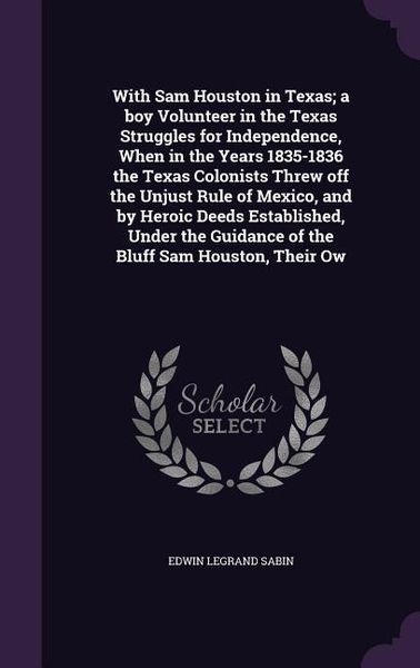 Produktbild: With Sam Houston in Texas; a boy Volunteer in the Texas Struggles for Independence, When in the Years 1835-1836 the Texas Colonists Threw off the Unjust Rule of Mexico, and by Heroic Deeds Established, Under the Guidance of the Bluff Sam Houston, Their Ow