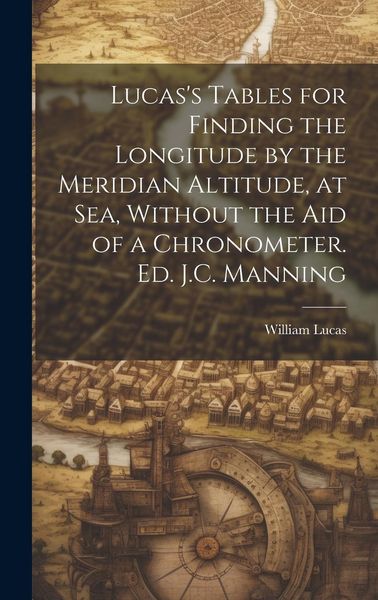Produktbild: Lucas's Tables for Finding the Longitude by the Meridian Altitude, at Sea, Without the Aid of a Chronometer. Ed. J.C. Manning