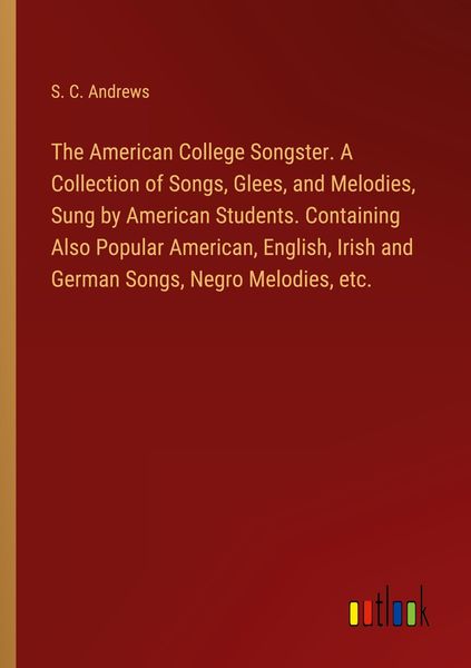 Produktbild: The American College Songster. A Collection of Songs, Glees, and Melodies, Sung by American Students. Containing Also Popular American, English, Irish