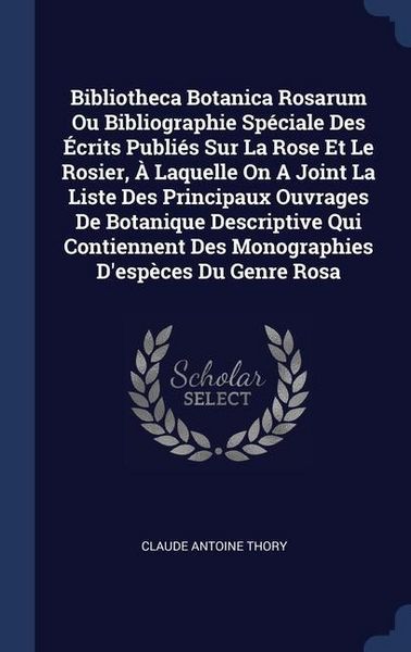 Produktbild: Bibliotheca Botanica Rosarum Ou Bibliographie Sp&eacute;ciale Des &Eacute;crits Publi&eacute;s Sur La Rose Et Le Rosier, &Agrave; Laquelle On A Joint La Liste Des Principaux Ouvr