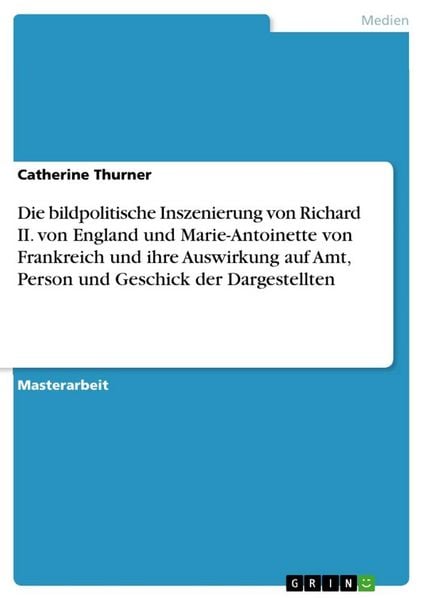 Produktbild: Die bildpolitische Inszenierung von Richard II. von England und Marie-Antoinette von Frankreich und ihre Auswirkung auf Amt, Person und Geschick der D