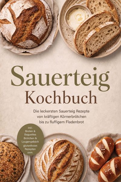 Produktbild: Sauerteig Kochbuch: Die leckersten Sauerteig Rezepte von kr&auml;ftigen K&ouml;rnerbr&ouml;tchen bis zu fluffigem Fladenbrot - inkl. Broten & Baguettes, Br&ouml;tchen & L