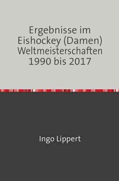Sportstatistik / Ergebnisse im Eishockey (Damen) Weltmeisterschaften 1990 bis 2017, Taschenbuch von Ingo Lippert, Epubli, 9783745019117