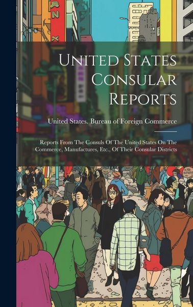 Produktbild: United States Consular Reports: Reports From The Consuls Of The United States On The Commerce, Manufactures, Etc., Of Their Consular Districts