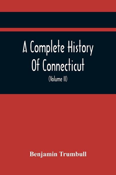 Produktbild: A Complete History Of Connecticut, Civil And Ecclesiastical, From The Emigration Of Its First Planters, From England, In The Year 1630, To The Year 1764; And To The Close Of The Indian Wars (Volume Ii)