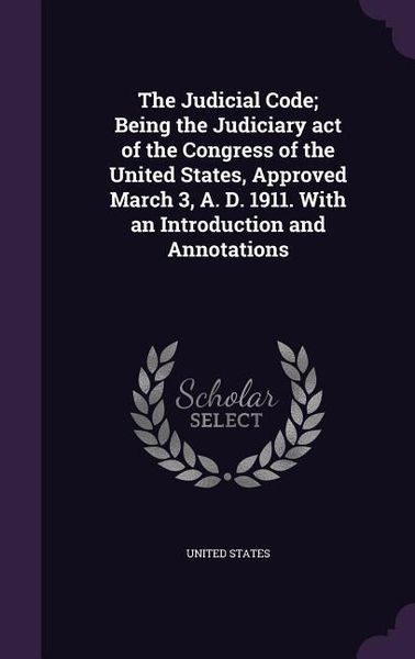 Produktbild: The Judicial Code; Being the Judiciary act of the Congress of the United States, Approved March 3, A. D. 1911. With an Introduction and Annotations
