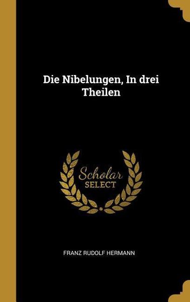 Die Nibelungen, in Drei Theilen, Gebundene Ausgabe von Franz Rudolf Hermann, Creative Media Partners, LLC, 978-0-270-82621-0