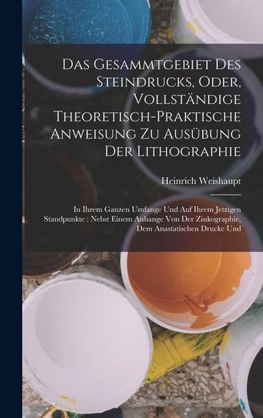 Produktbild: Das Gesammtgebiet Des Steindrucks, Oder, Vollst&auml;ndige Theoretisch-Praktische Anweisung Zu Aus&uuml;bung Der Lithographie: In Ihrem Ganzen Umfange Und Auf I