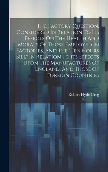 Produktbild: The Factory Question, Considered In Relation To Its Effects On The Health And Morals Of Those Employed In Factories, And The "ten Hours Bill" In Relat