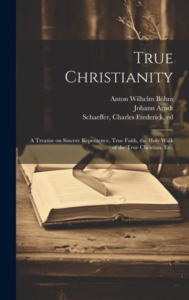 Produktbild: True Christianity: A Treatise on Sincere Repentence, True Faith, the Holy Walk of the True Christian, Etc.
