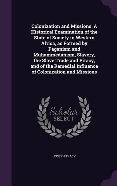 Produktbild: Colonization and Missions. A Historical Examination of the State of Society in Western Africa, as Formed by Paganism and Muhammedanism, Slavery, the Slave Trade and Piracy, and of the Remedial Influence of Colonization and Missions