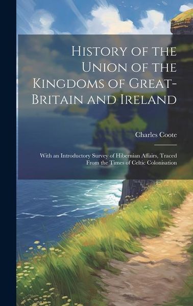 Produktbild: History of the Union of the Kingdoms of Great-Britain and Ireland: With an Introductory Survey of Hibernian Affairs, Traced From the Times of Celtic C