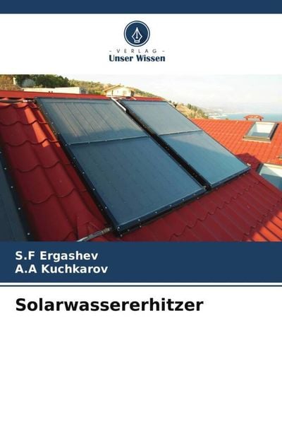 Solarwassererhitzer, Taschenbuch von S. F. Ergashev , A. A. Kuchkarov, Verlag Unser Wissen, 9786205271407