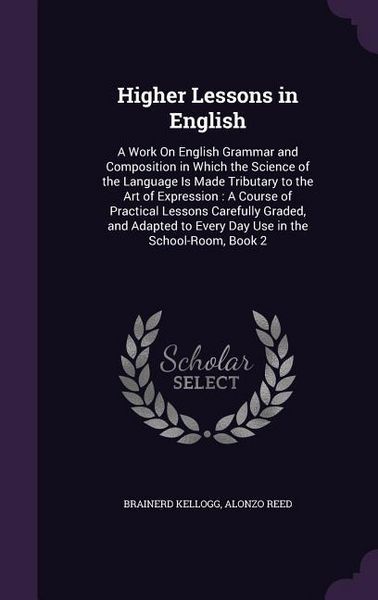Produktbild: Higher Lessons in English: A Work On English Grammar and Composition in Which the Science of the Language Is Made Tributary to the Art of Express