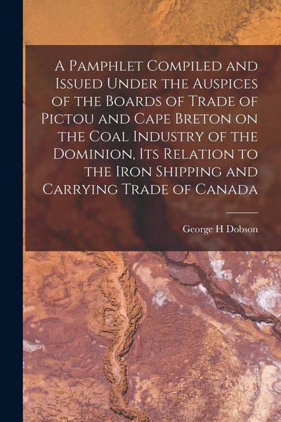 Produktbild: A Pamphlet Compiled and Issued Under the Auspices of the Boards of Trade of Pictou and Cape Breton on the Coal Industry of the Dominion, Its Relation