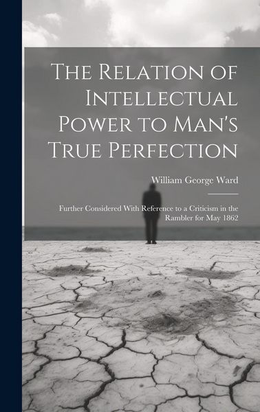 Produktbild: The Relation of Intellectual Power to Man's True Perfection: Further Considered With Reference to a Criticism in the Rambler for May 1862