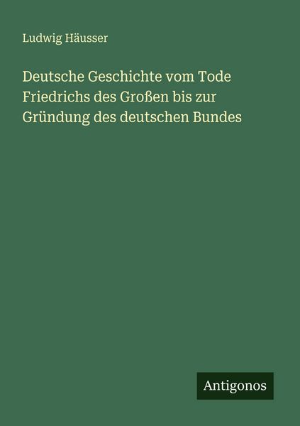 Deutsche Geschichte vom Tode Friedrichs des Großen bis zur Gründung des deutschen Bundes, Taschenbuch von Ludwig Häusser, Antigonos Verlag,