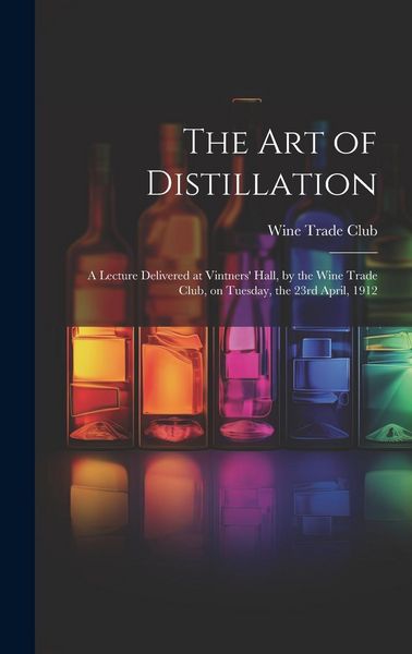 Produktbild: The Art of Distillation: A Lecture Delivered at Vintners' Hall, by the Wine Trade Club, on Tuesday, the 23rd April, 1912