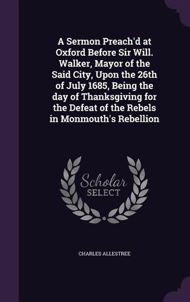 Produktbild: A Sermon Preach'd at Oxford Before Sir Will. Walker, Mayor of the Said City, Upon the 26th of July 1685, Being the day of Thanksgiving for the Defeat