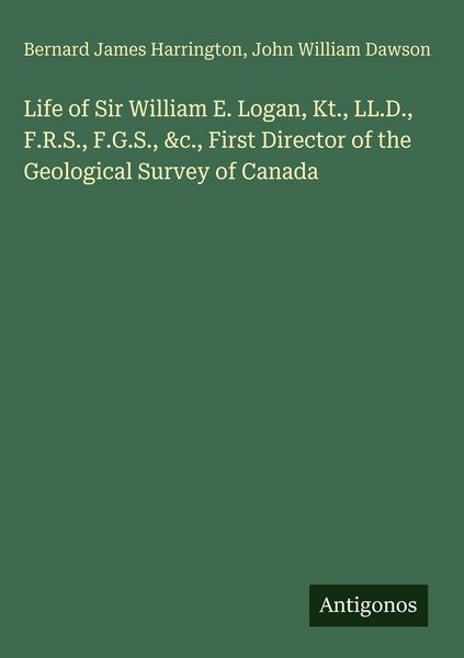 Produktbild: Life of Sir William E. Logan, Kt., LL.D., F.R.S., F.G.S., &c., First Director of the Geological Survey of Canada