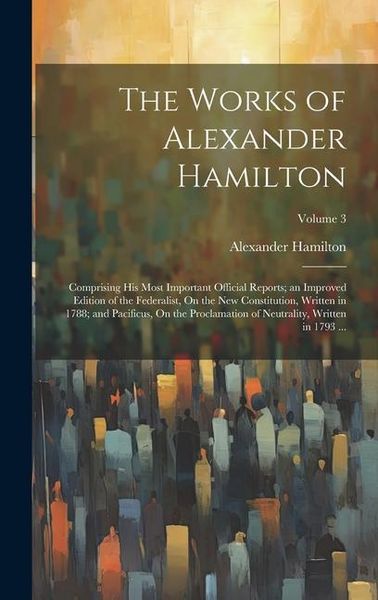 Produktbild: The Works of Alexander Hamilton: Comprising His Most Important Official Reports; an Improved Edition of the Federalist, On the New Constitution, Writt