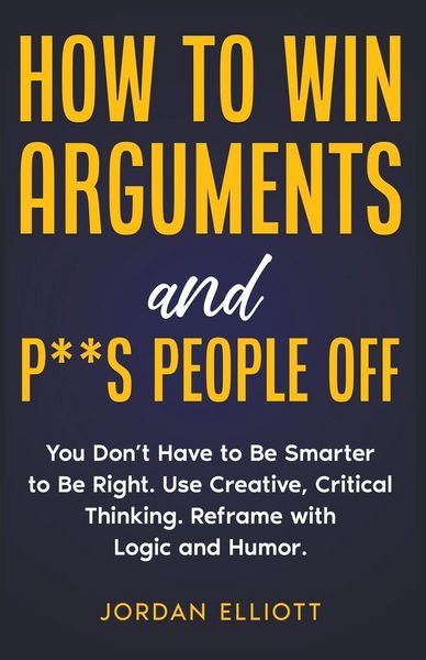 Produktbild: How to Win Arguments and P**s People Off. You Don't Have to Be Smarter to Be Right. Use Creative, Critical Thinking. Reframe with Logic and Humor.