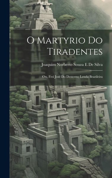 Produktbild: O Martyrio Do Tiradentes: Ou, Frei Jos&eacute; Do Desterro; Lenda Brazileira