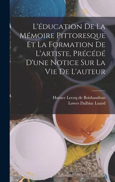 Produktbild: L'&eacute;ducation de la m&eacute;moire pittoresque et la formation de l'artiste, pr&eacute;c&eacute;d&eacute; d'une notice sur la vie de l'auteur