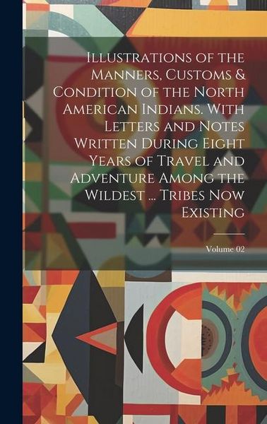 Produktbild: Illustrations of the Manners, Customs & Condition of the North American Indians. With Letters and Notes Written During Eight Years of Travel and Adven