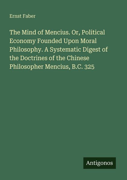 Produktbild: The Mind of Mencius. Or, Political Economy Founded Upon Moral Philosophy. A Systematic Digest of the Doctrines of the Chinese Philosopher Mencius, B.C