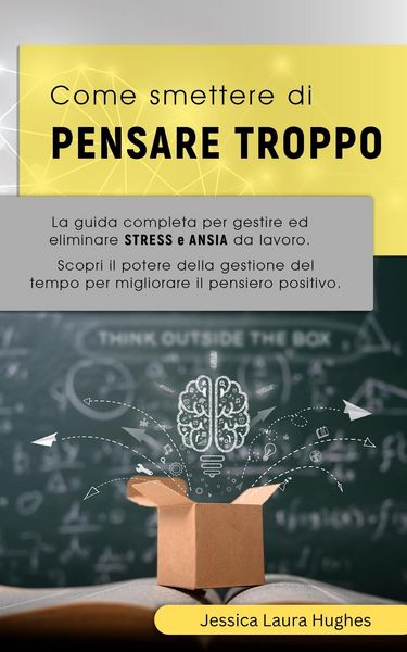 Produktbild: Come Smettere di Pensare Troppo: La Guida Completa per Gestire ed Eliminare Stress e Ansia da Lavoro. Scopri il Potere della Gestione del Tempo per Mi