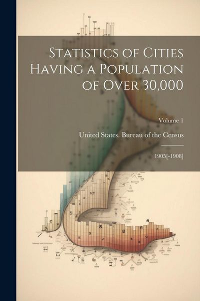 Produktbild: Statistics of Cities Having a Population of Over 30,000: 1905[-1908]; Volume 1