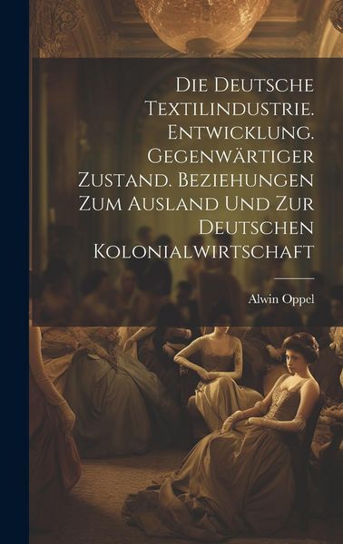 Produktbild: Die deutsche textilindustrie. Entwicklung. Gegenw&auml;rtiger zustand. Beziehungen zum ausland und zur deutschen kolonialwirtschaft