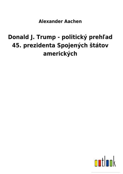Produktbild: Donald J. Trump - politick&yacute; preh&iquest;ad 45. prezidenta Spojen&yacute;ch &iquest;t&aacute;tov americk&yacute;ch
