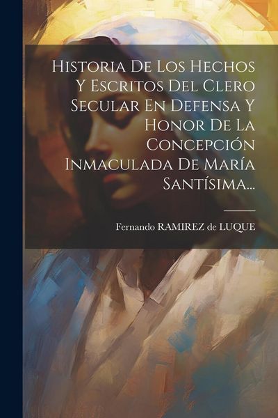 Produktbild: Historia De Los Hechos Y Escritos Del Clero Secular En Defensa Y Honor De La Concepci&oacute;n Inmaculada De Mar&iacute;a Sant&iacute;sima...