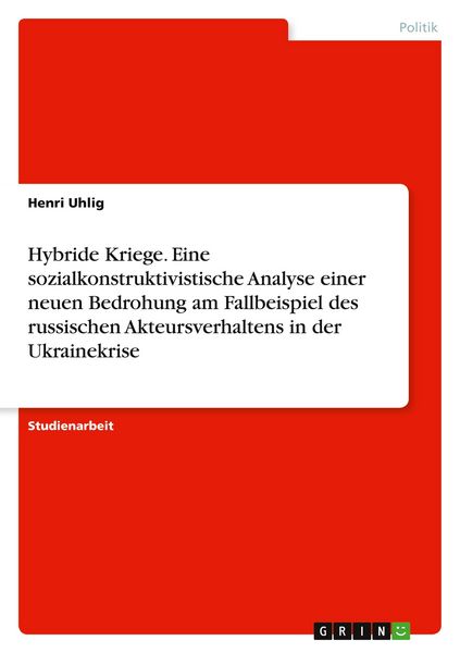 Hybride Kriege. Eine sozialkonstruktivistische Analyse einer neuen Bedrohung am Fallbeispiel des russischen Akteursverhaltens in der Ukrainekrise,