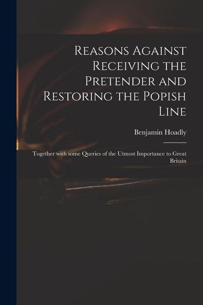 Produktbild: Reasons Against Receiving the Pretender and Restoring the Popish Line: Together With Some Queries of the Utmost Importance to Great Britain