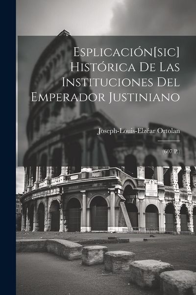 Produktbild: Esplicaci&oacute;n[sic] Hist&oacute;rica De Las Instituciones Del Emperador Justiniano: (607 P.)