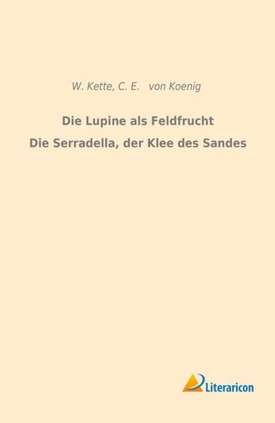 Die Lupine als Feldfrucht/Die Serradella, der Klee des Sandes, Taschenbuch von W. Kette , C. E. Koenig, Literaricon, 9783959130912