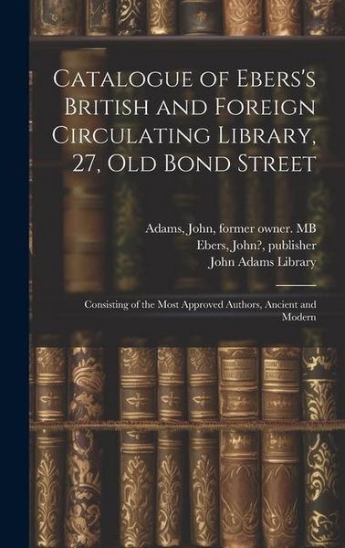 Produktbild: Catalogue of Ebers's British and Foreign Circulating Library, 27, Old Bond Street: Consisting of the Most Approved Authors, Ancient and Modern