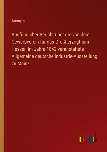 Produktbild: Ausf&uuml;hrlicher Bericht &uuml;ber die von dem Gewerbverein f&uuml;r das Gro&szlig;herzogthum Hessen im Jahre 1842 veranstaltete Allgemeine deutsche industrie-Ausstellun